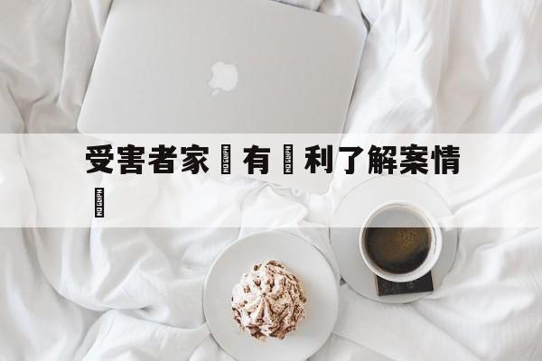 受害者家屬有權利了解案情嗎(刑事案件受害人有权了解案情吗)