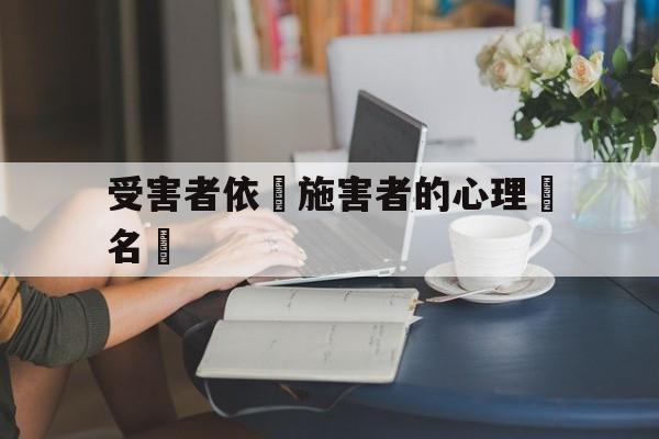 受害者依賴施害者的心理學名稱(受害者依赖施害者的心理学名称叫什么)