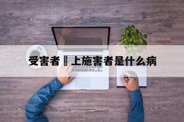 受害者愛上施害者是什么病(受害者依赖施害者的心理学名称)